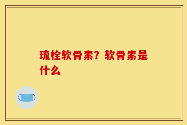 琉栓软骨素？软骨素是什么