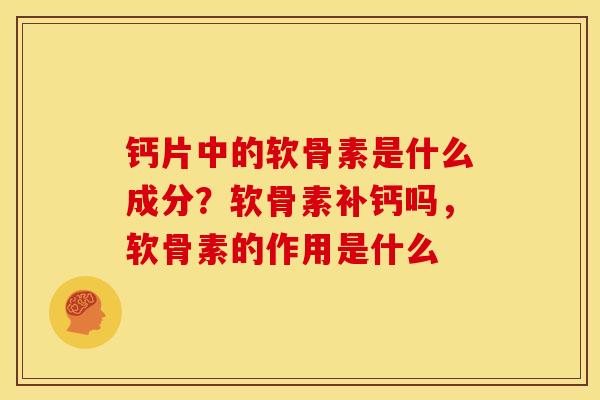 钙片中的软骨素是什么成分？软骨素补钙吗，软骨素的作用是什么