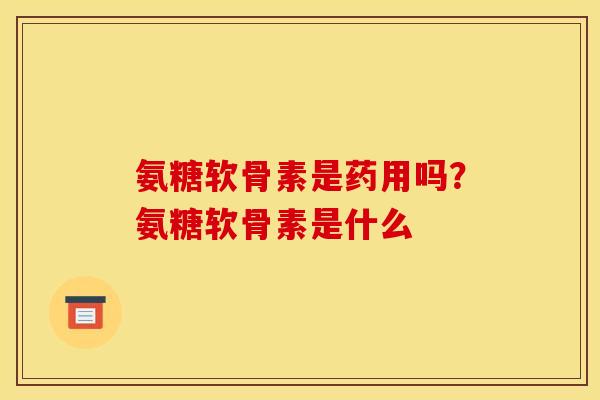 氨糖软骨素是药用吗？氨糖软骨素是什么
