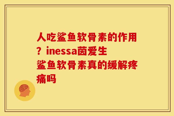 人吃鲨鱼软骨素的作用？inessa茵爱生鲨鱼软骨素真的缓解疼痛吗