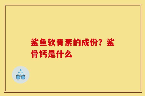 鲨鱼软骨素的成份？鲨骨钙是什么