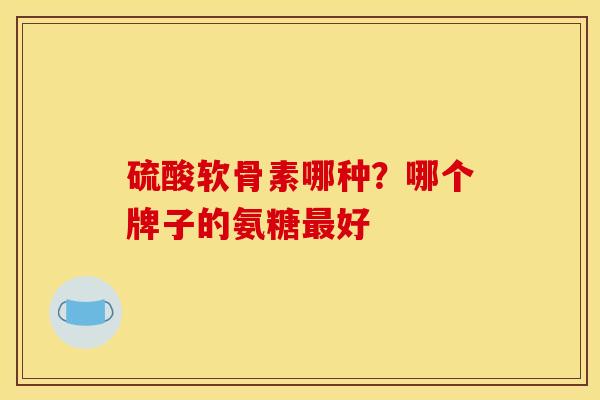硫酸软骨素哪种？哪个牌子的氨糖最好