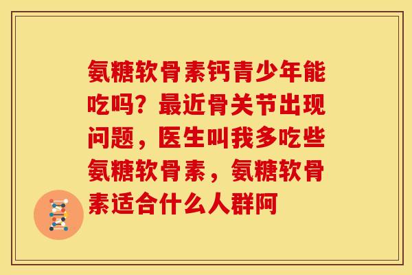 氨糖软骨素钙青少年能吃吗？最近骨关节出现问题，医生叫我多吃些氨糖软骨素，氨糖软骨素适合什么人群阿