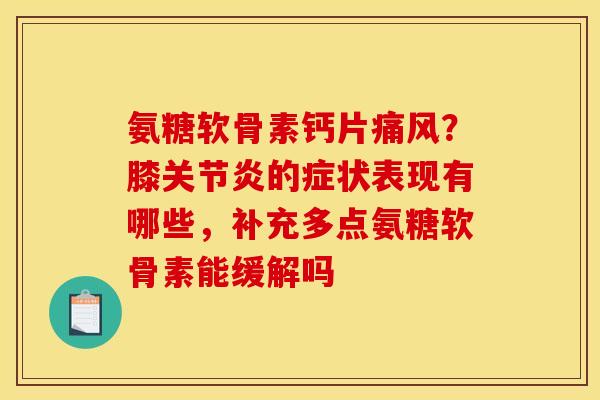 氨糖软骨素钙片痛风？膝关节炎的症状表现有哪些，补充多点氨糖软骨素能缓解吗
