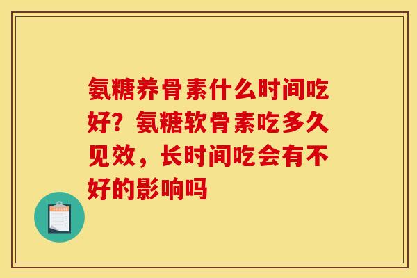 氨糖养骨素什么时间吃好？氨糖软骨素吃多久见效，长时间吃会有不好的影响吗