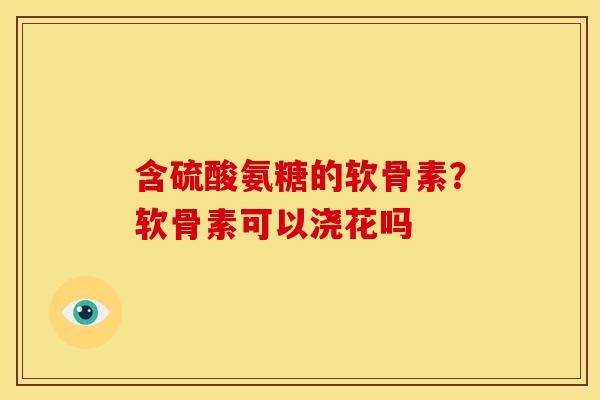 含硫酸氨糖的软骨素？软骨素可以浇花吗