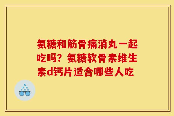 氨糖和筋骨痛消丸一起吃吗?氨糖软骨素维生素d钙片适合哪些人吃-第1张图片-关节骑士 氨糖和筋骨痛消丸一起吃吗?氨糖软骨素维生素d钙片适合哪些人吃-第1张图片-关节骑士
