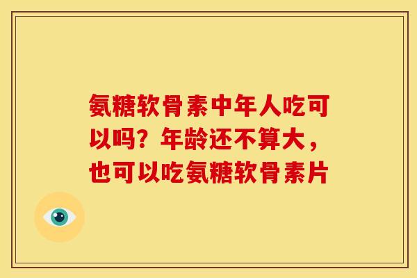 氨糖软骨素中年人吃可以吗？年龄还不算大，也可以吃氨糖软骨素片