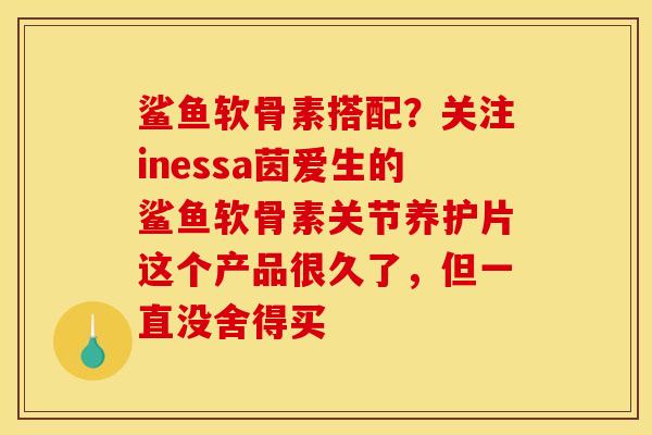 鲨鱼软骨素搭配？关注inessa茵爱生的鲨鱼软骨素关节养护片这个产品很久了，但一直没舍得买