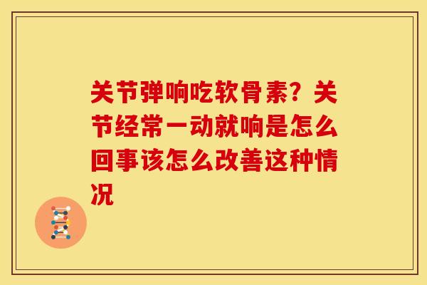 关节弹响吃软骨素？关节经常一动就响是怎么回事该怎么改善这种情况