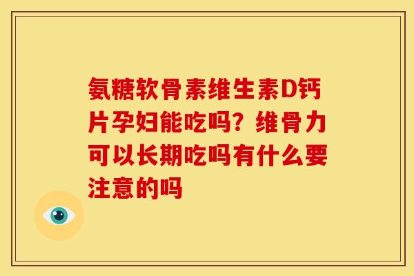 氨糖软骨素维生素D钙片孕妇能吃吗？维骨力可以长期吃吗有什么要注意的吗