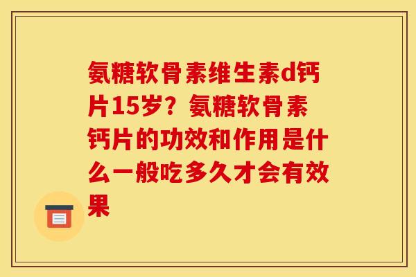 氨糖软骨素维生素d钙片15岁？氨糖软骨素钙片的功效和作用是什么一般吃多久才会有效果