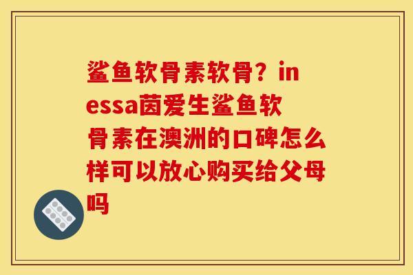 鲨鱼软骨素软骨？inessa茵爱生鲨鱼软骨素在澳洲的口碑怎么样可以放心购买给父母吗