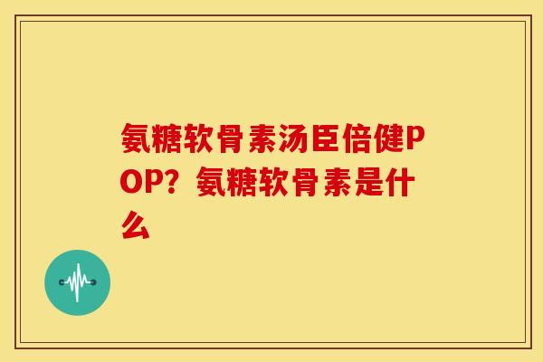 氨糖软骨素汤臣倍健POP？氨糖软骨素是什么