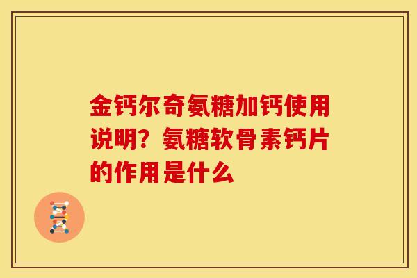金钙尔奇氨糖加钙使用说明？氨糖软骨素钙片的作用是什么