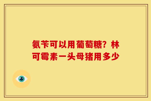 氨苄可以用葡萄糖？林可霉素一头母猪用多少