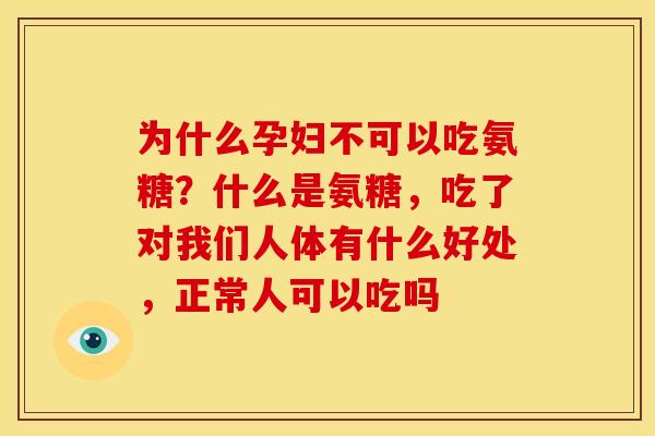 为什么孕妇不可以吃氨糖？什么是氨糖，吃了对我们人体有什么好处，正常人可以吃吗