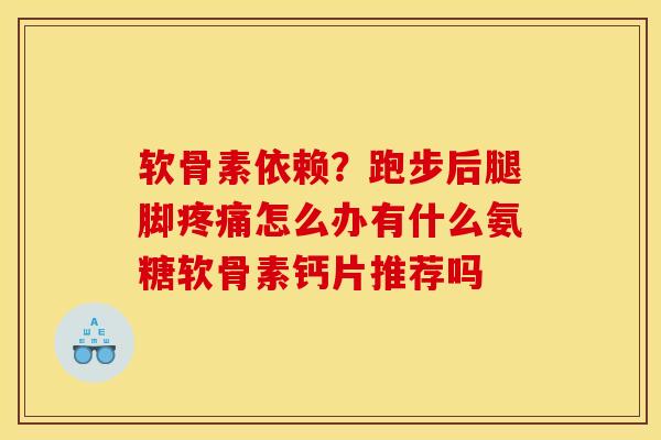 软骨素依赖？跑步后腿脚疼痛怎么办有什么氨糖软骨素钙片推荐吗