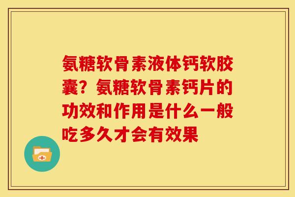 氨糖软骨素液体钙软胶囊？氨糖软骨素钙片的功效和作用是什么一般吃多久才会有效果