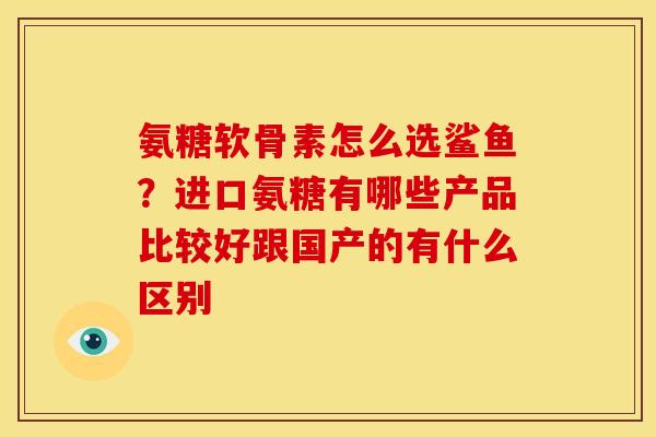 氨糖软骨素怎么选鲨鱼？进口氨糖有哪些产品比较好跟国产的有什么区别