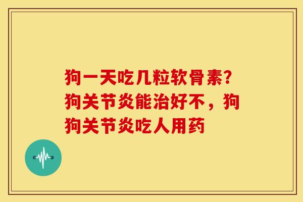 狗一天吃几粒软骨素？狗关节炎能治好不，狗狗关节炎吃人用药