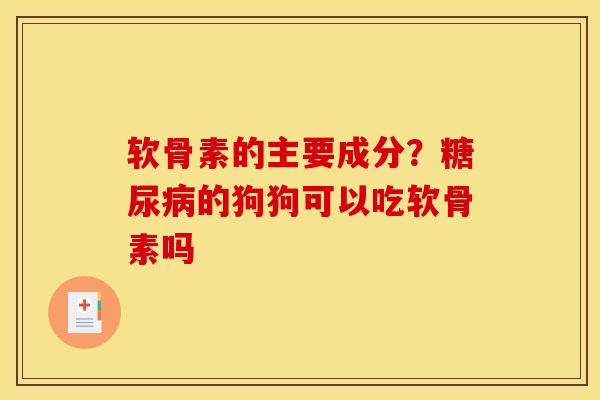 软骨素的主要成分？糖尿病的狗狗可以吃软骨素吗