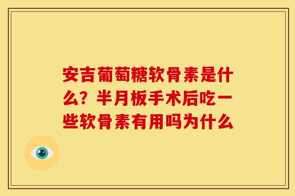 安吉葡萄糖软骨素是什么？半月板手术后吃一些软骨素有用吗为什么