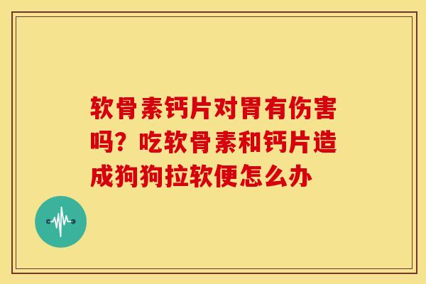 软骨素钙片对胃有伤害吗?吃软骨素和钙片造成狗狗拉软便怎么办-第1张图片-关节骑士 软骨素钙片对胃有伤害吗?吃软骨素和钙片造成狗狗拉软便怎么办-第1张图片-关节骑士