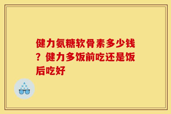 健力氨糖软骨素多少钱？健力多饭前吃还是饭后吃好