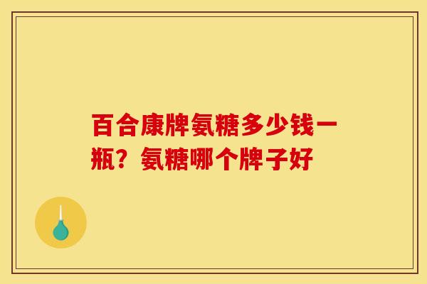百合康牌氨糖多少钱一瓶？氨糖哪个牌子好