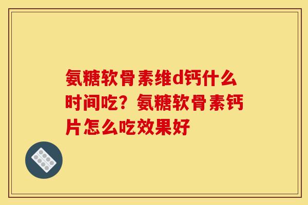 氨糖软骨素维d钙什么时间吃？氨糖软骨素钙片怎么吃效果好