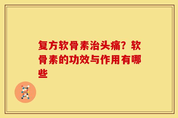 复方软骨素治头痛？软骨素的功效与作用有哪些