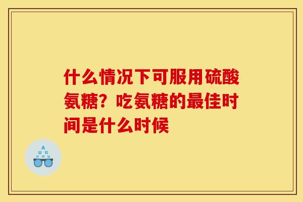 什么情况下可服用硫酸氨糖？吃氨糖的最佳时间是什么时候