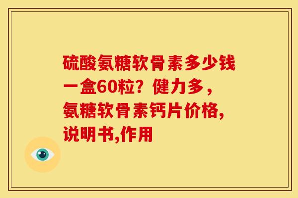 硫酸氨糖软骨素多少钱一盒60粒？健力多，氨糖软骨素钙片价格,说明书,作用