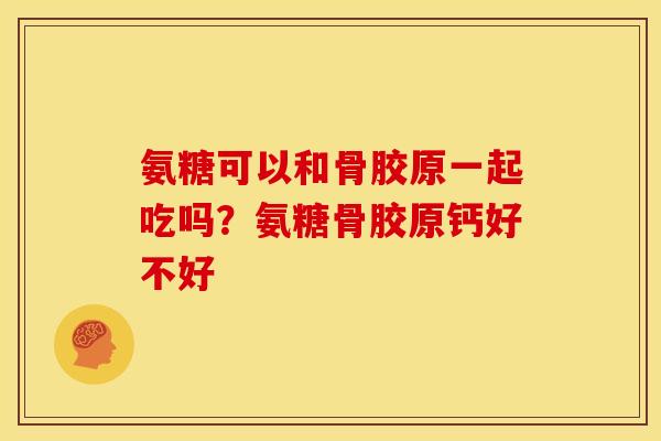 氨糖可以和骨胶原一起吃吗？氨糖骨胶原钙好不好