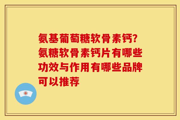 氨基葡萄糖软骨素钙？氨糖软骨素钙片有哪些功效与作用有哪些品牌可以推荐
