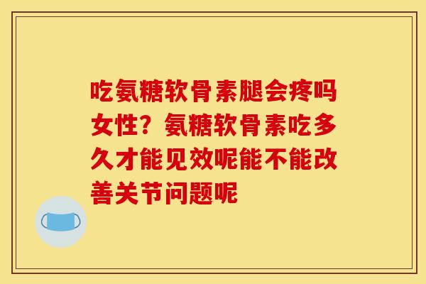 吃氨糖软骨素腿会疼吗女性？氨糖软骨素吃多久才能见效呢能不能改善关节问题呢