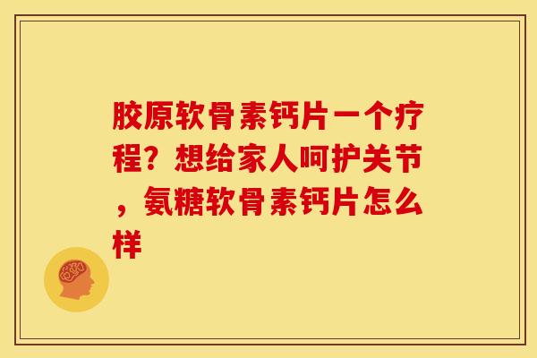 胶原软骨素钙片一个疗程？想给家人呵护关节，氨糖软骨素钙片怎么样