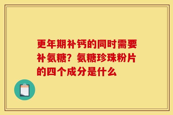 更年期补钙的同时需要补氨糖？氨糖珍珠粉片的四个成分是什么