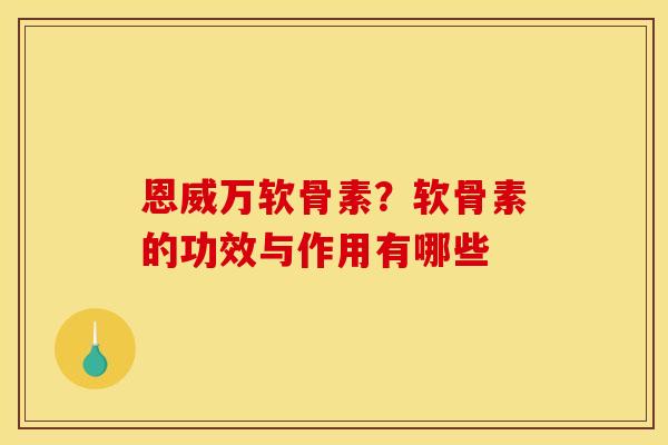 恩威万软骨素？软骨素的功效与作用有哪些