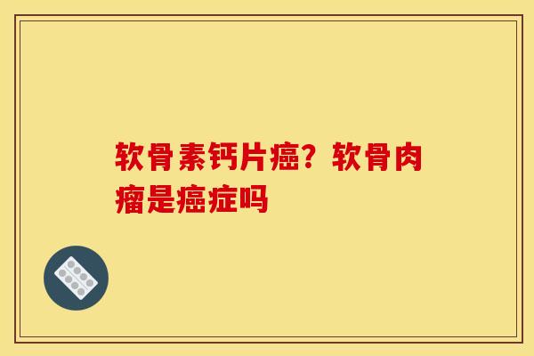 软骨素钙片癌？软骨肉瘤是癌症吗