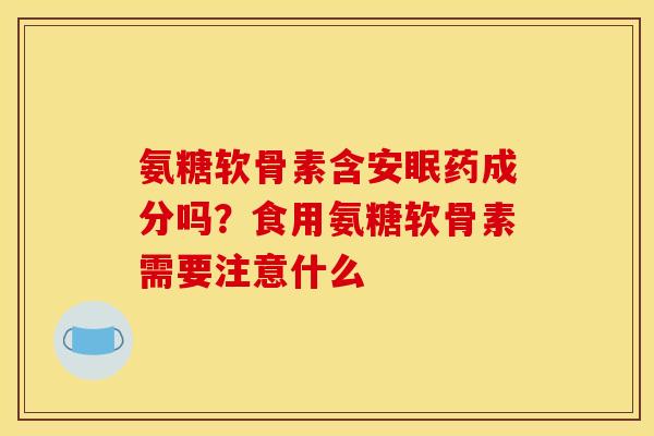 氨糖软骨素含安眠药成分吗？食用氨糖软骨素需要注意什么