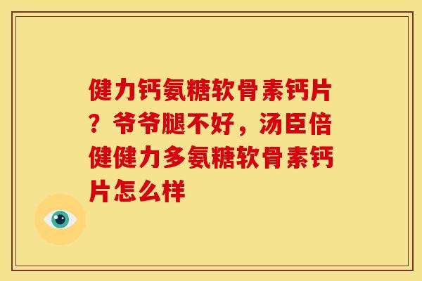 健力钙氨糖软骨素钙片？爷爷腿不好，汤臣倍健健力多氨糖软骨素钙片怎么样