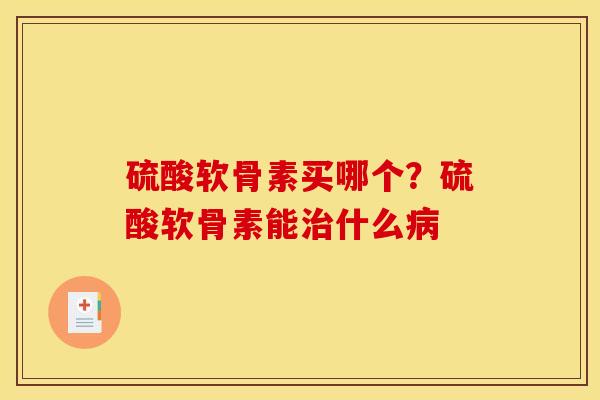 硫酸软骨素买哪个？硫酸软骨素能治什么病
