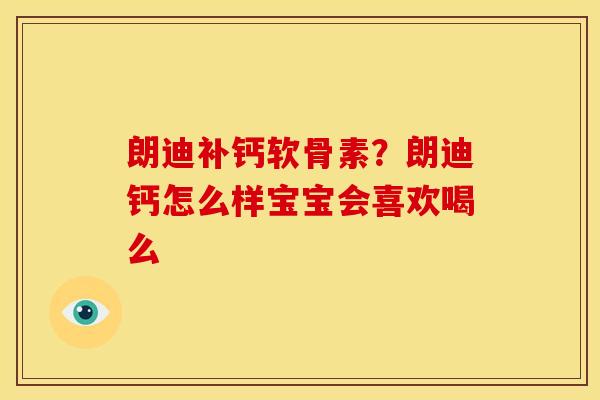 朗迪补钙软骨素？朗迪钙怎么样宝宝会喜欢喝么