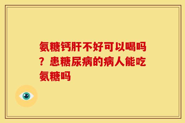 氨糖钙肝不好可以喝吗？患糖尿病的病人能吃氨糖吗