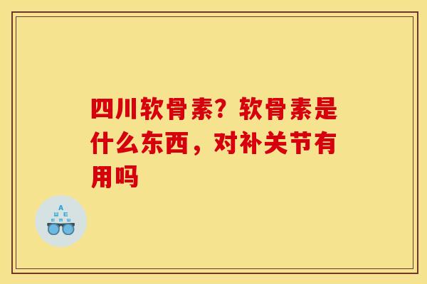 四川软骨素？软骨素是什么东西，对补关节有用吗
