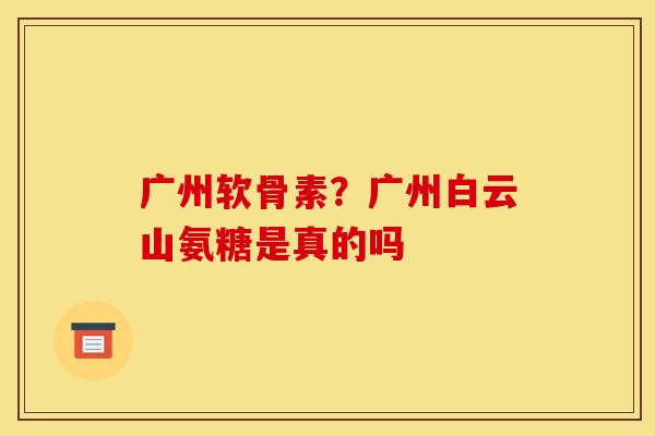 广州软骨素？广州白云山氨糖是真的吗