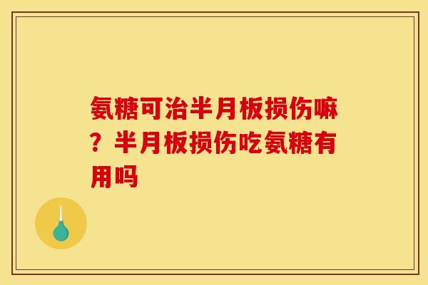 氨糖可治半月板损伤嘛？半月板损伤吃氨糖有用吗