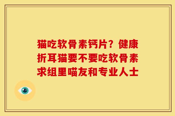 猫吃软骨素钙片？健康折耳猫要不要吃软骨素求组里喵友和专业人士